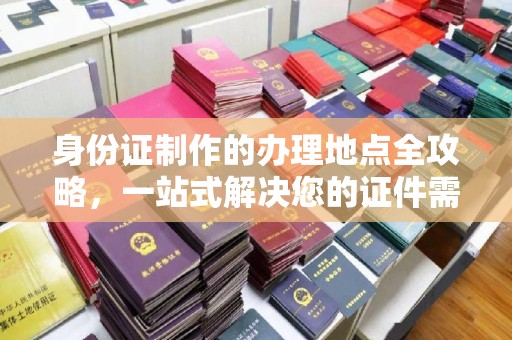 涿州身份证制作的办理地点全攻略，一站式解决您的证件需求