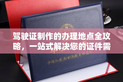 涿州驾驶证制作的办理地点全攻略，一站式解决您的证件需求