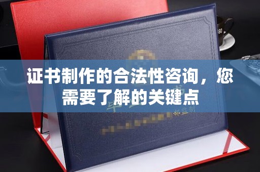涿州证书制作的合法性咨询，您需要了解的关键点