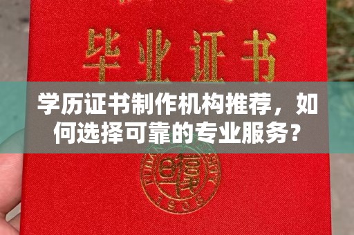 涿州学历证书制作机构推荐，如何选择可靠的专业服务？