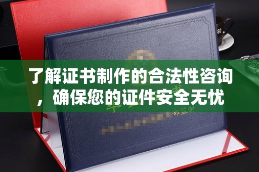 涿州了解证书制作的合法性咨询，确保您的证件安全无忧