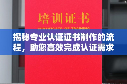 涿州揭秘专业认证证书制作的流程，助您高效完成认证需求