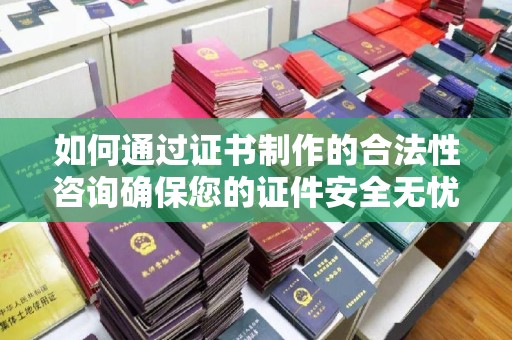 涿州如何通过证书制作的合法性咨询确保您的证件安全无忧