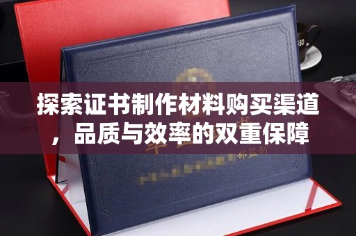 涿州探索证书制作材料购买渠道，品质与效率的双重保障