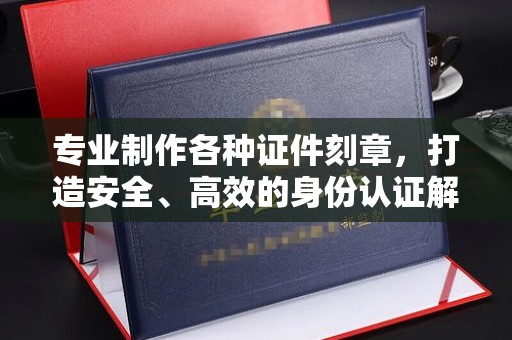 涿州专业制作各种证件刻章，打造安全、高效的身份认证解决方案