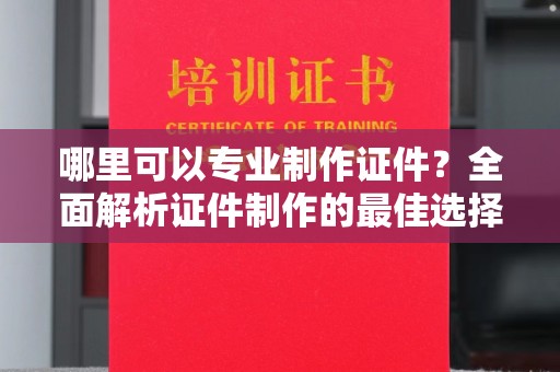 涿州哪里可以专业制作证件？全面解析证件制作的最佳选择