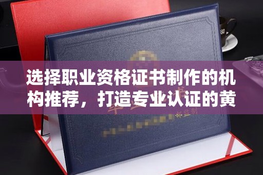 涿州选择职业资格证书制作的机构推荐，打造专业认证的黄金标准