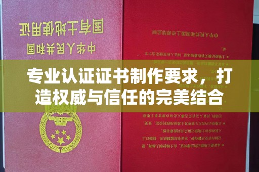 涿州专业认证证书制作要求，打造权威与信任的完美结合