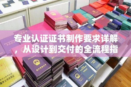 涿州专业认证证书制作要求详解，从设计到交付的全流程指南