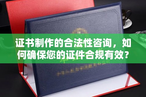 涿州证书制作的合法性咨询，如何确保您的证件合规有效？