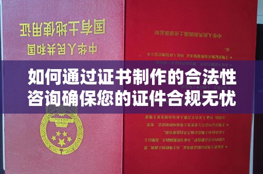 涿州如何通过证书制作的合法性咨询确保您的证件合规无忧
