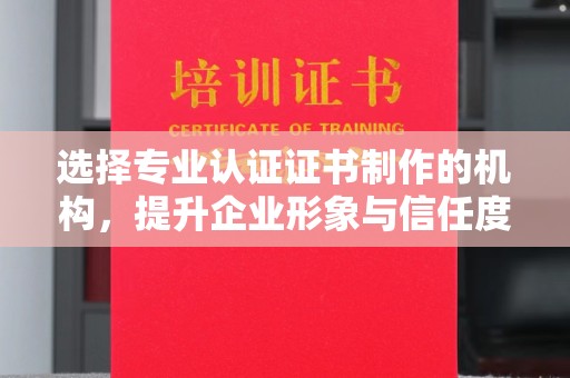 涿州选择专业认证证书制作的机构，提升企业形象与信任度
