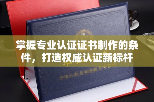 涿州掌握专业认证证书制作的条件，打造权威认证新标杆