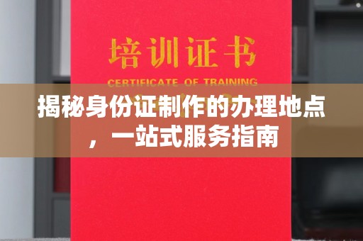 涿州揭秘身份证制作的办理地点，一站式服务指南