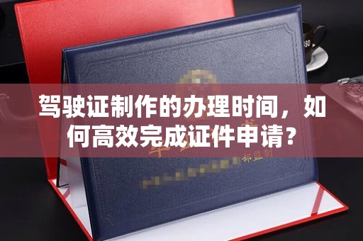 涿州驾驶证制作的办理时间，如何高效完成证件申请？
