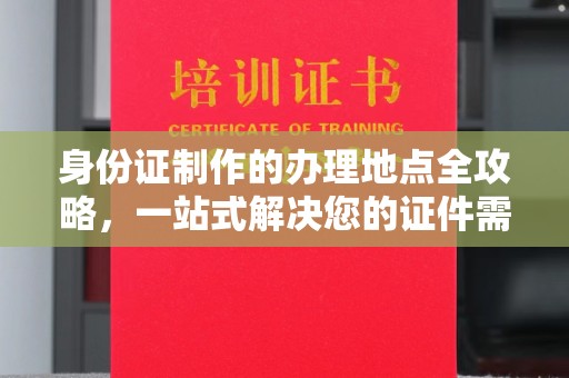 涿州身份证制作的办理地点全攻略，一站式解决您的证件需求