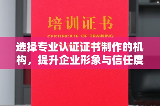涿州选择专业认证证书制作的机构，提升企业形象与信任度