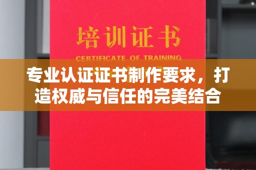 涿州专业认证证书制作要求，打造权威与信任的完美结合