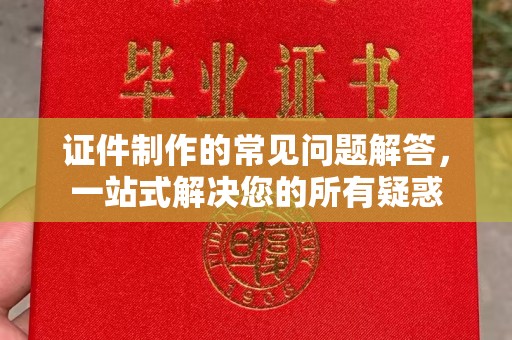 涿州证件制作的常见问题解答，一站式解决您的所有疑惑